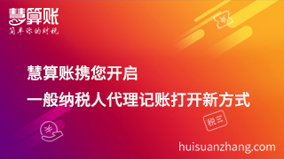 慧算賬攜您開啟一般納稅人代理記賬打開新方式 慧算賬攜您開啟一般納稅人代理記賬打開新方式