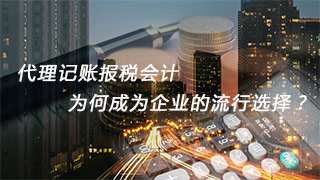 代理記賬報(bào)稅會計(jì)，為何成為企業(yè)的流行選擇？