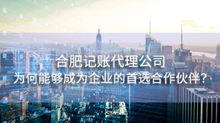 合肥記賬代理公司為何能夠成為眾多企業(yè)的首選合作伙伴？